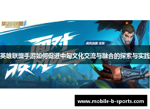 英雄联盟手游如何促进中匈文化交流与融合的探索与实践 英雄联盟手游如何促进中匈文化交流与融合的探索与实践