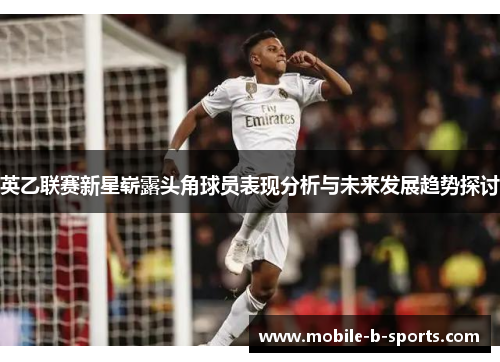 英乙联赛新星崭露头角球员表现分析与未来发展趋势探讨 英乙联赛新星崭露头角球员表现分析与未来发展趋势探讨