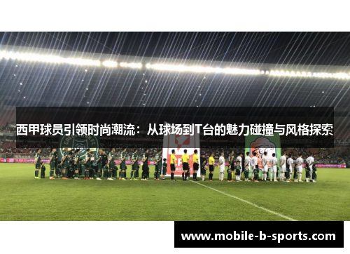 西甲球员引领时尚潮流:从球场到T台的魅力碰撞与风格探索 西甲球员引领时尚潮流:从球场到T台的魅力碰撞与风格探索