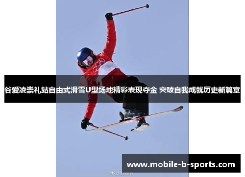 谷爱凌崇礼站自由式滑雪U型场地精彩表现夺金 突破自我成就历史新篇章