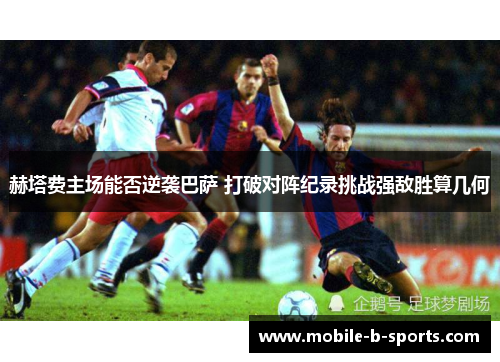 赫塔费主场能否逆袭巴萨 打破对阵纪录挑战强敌胜算几何