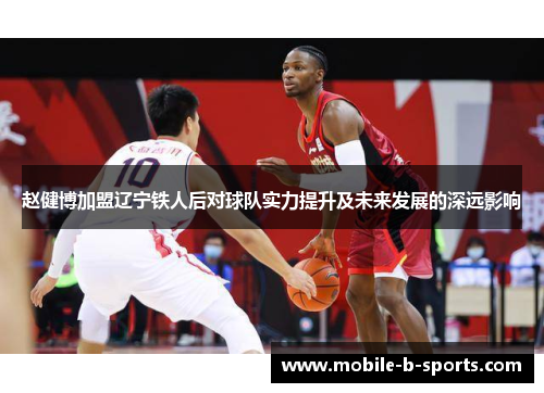 赵健博加盟辽宁铁人后对球队实力提升及未来发展的深远影响