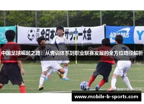 中国足球崛起之路:从青训体系到职业联赛发展的全方位路径解析 中国足球崛起之路:从青训体系到职业联赛发展的全方位路径解析