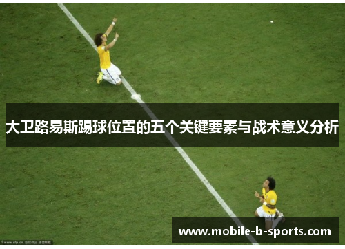 大卫路易斯踢球位置的五个关键要素与战术意义分析 大卫路易斯踢球位置的五个关键要素与战术意义分析