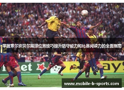 掌握索尔坎贝尔踢球位置技巧提升防守能力和比赛阅读力的全面指南 掌握索尔坎贝尔踢球位置技巧提升防守能力和比赛阅读力的全面指南