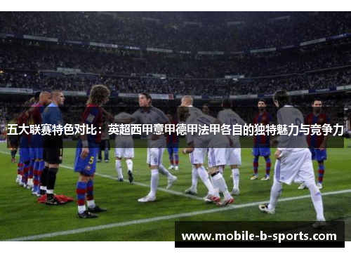 五大联赛特色对比:英超西甲意甲德甲法甲各自的独特魅力与竞争力 五大联赛特色对比:英超西甲意甲德甲法甲各自的独特魅力与竞争力