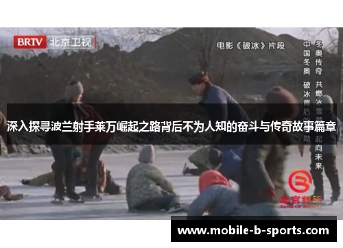 深入探寻波兰射手莱万崛起之路背后不为人知的奋斗与传奇故事篇章 深入探寻波兰射手莱万崛起之路背后不为人知的奋斗与传奇故事篇章