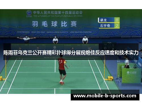 陈雨菲乌克兰公开赛精彩扑球得分展现绝佳反应速度和技术实力