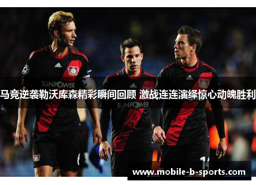 马竞逆袭勒沃库森精彩瞬间回顾 激战连连演绎惊心动魄胜利