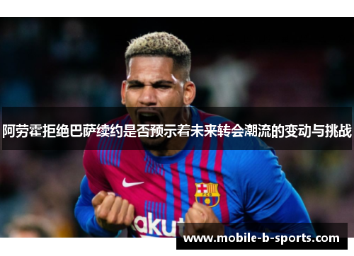 阿劳霍拒绝巴萨续约是否预示着未来转会潮流的变动与挑战 阿劳霍拒绝巴萨续约是否预示着未来转会潮流的变动与挑战