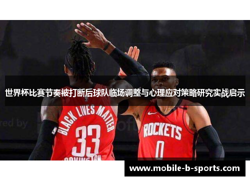 世界杯比赛节奏被打断后球队临场调整与心理应对策略研究实战启示 世界杯比赛节奏被打断后球队临场调整与心理应对策略研究实战启示