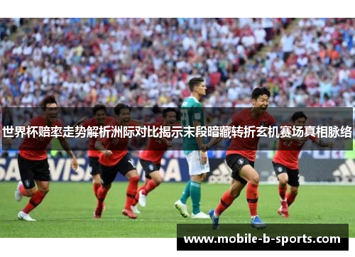 世界杯赔率走势解析洲际对比揭示末段暗藏转折玄机赛场真相脉络