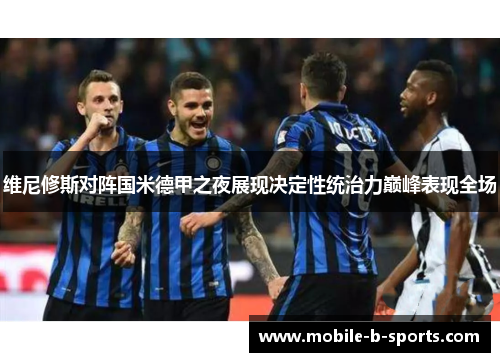 维尼修斯对阵国米德甲之夜展现决定性统治力巅峰表现全场