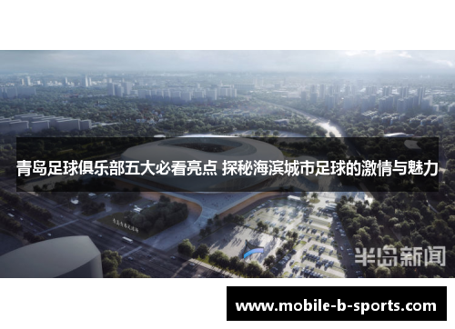 青岛足球俱乐部五大必看亮点 探秘海滨城市足球的激情与魅力