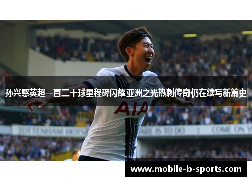孙兴慜英超一百二十球里程碑闪耀亚洲之光热刺传奇仍在续写新篇史