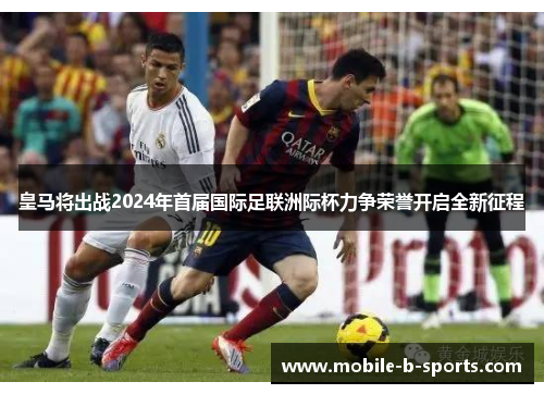 皇马将出战2024年首届国际足联洲际杯力争荣誉开启全新征程 皇马将出战2024年首届国际足联洲际杯力争荣誉开启全新征程