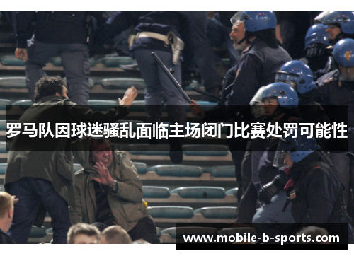 罗马队因球迷骚乱面临主场闭门比赛处罚可能性