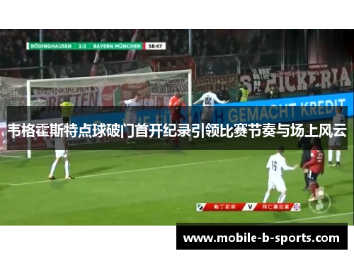 韦格霍斯特点球破门首开纪录引领比赛节奏与场上风云