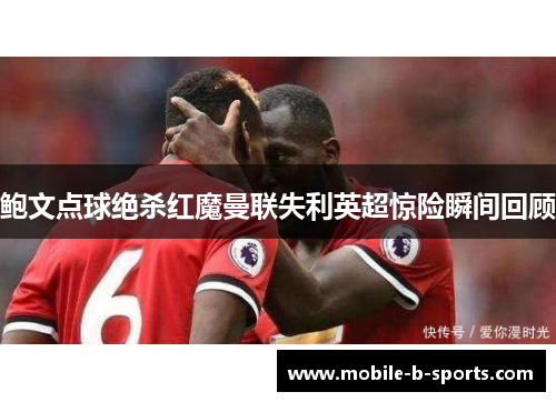 鲍文点球绝杀红魔曼联失利英超惊险瞬间回顾