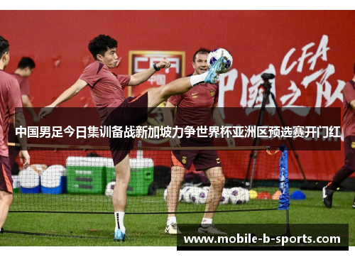 中国男足今日集训备战新加坡力争世界杯亚洲区预选赛开门红