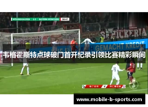 韦格霍斯特点球破门首开纪录引领比赛精彩瞬间